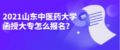 2021山东省中医药大学函授大专怎么报名？