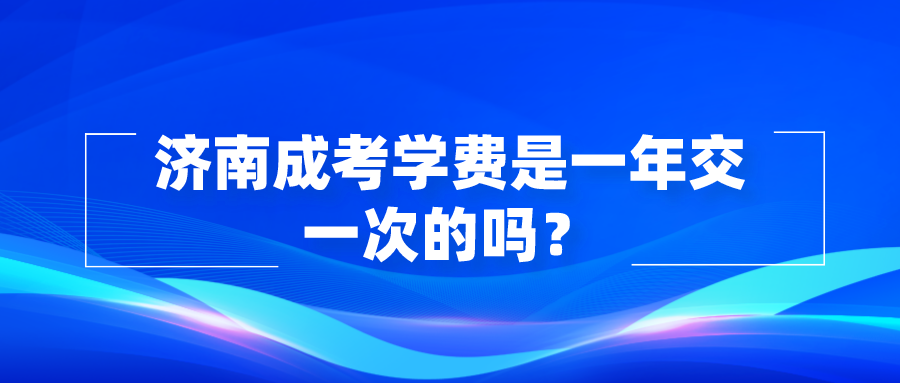 济南成考学费是一年交一次的吗？(图1)