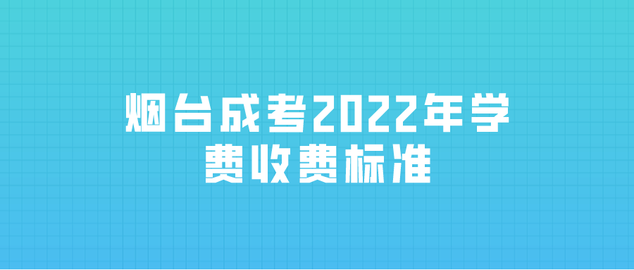 烟台成考2022年学费收费标准