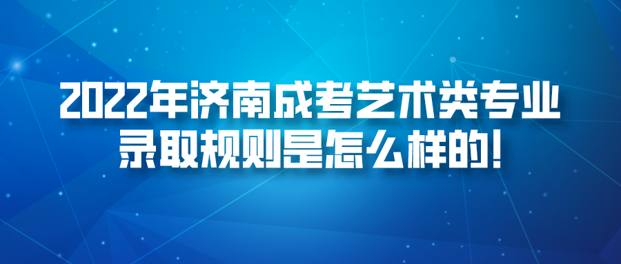 2022年济南成考艺术类专业录取规则是怎么样的!(图1)