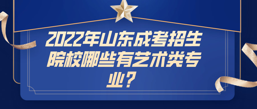 2022年山东成考招生院校哪些有艺术类专业？