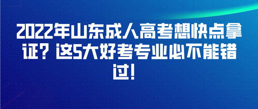 2022年山东成人高考想快点拿证？这5大好考专业必不能错过！(图1)