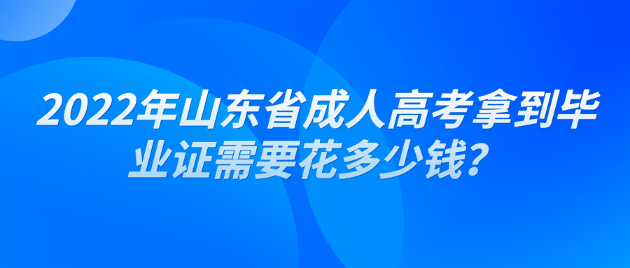 ​2022年山东省成人高考拿到毕业证需要花多少钱？(图1)