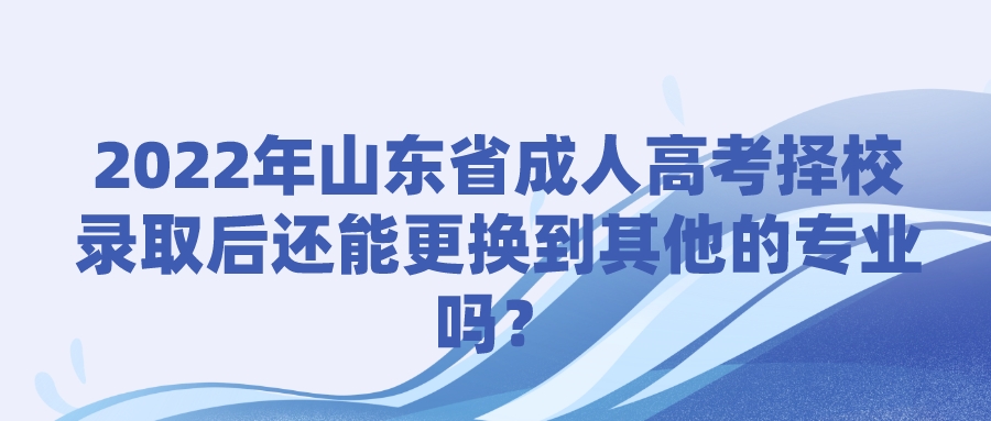 2022年山东省成人高考择校录取后还能更换到其他的专业吗？(图1)