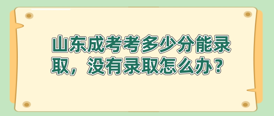 山东成考考多少分能录取，没有录取怎么办？(图1)