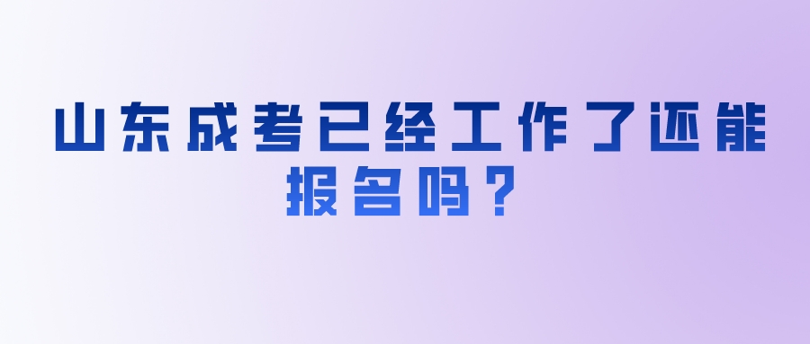 山东成考已经工作了还能报名吗？(图1)