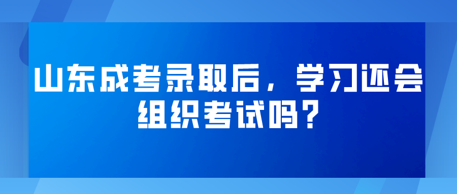 山东成考录取后，学习还会组织考试吗?(图1)