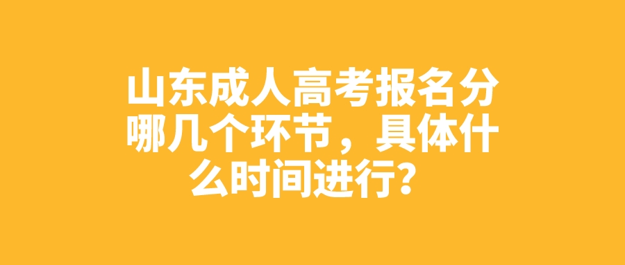 山东成人高考报名分哪几个环节，具体什么时间进行？