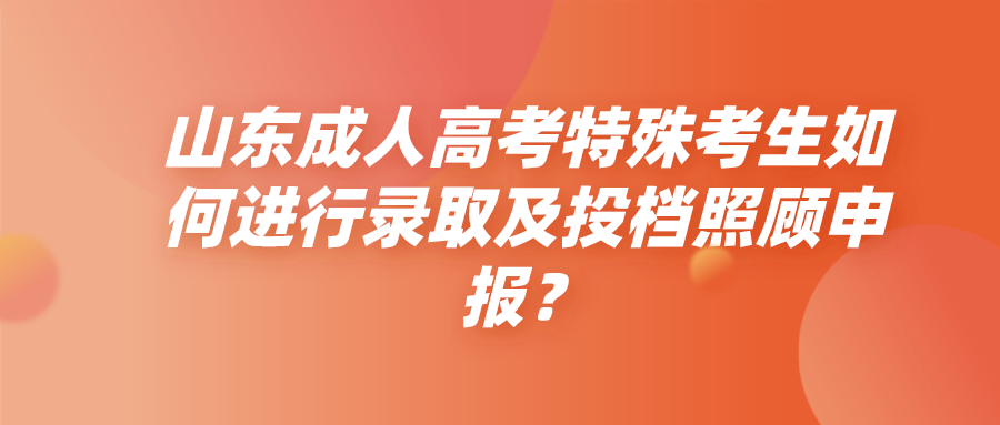 ​山东成人高考特殊考生如何进行录取及投档照顾申报？(图1)