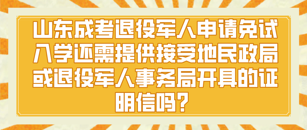 山东成人高考退役军人申请免试入学还需提供接受地民政局或退役军人事务局开具的证明信吗？(图1)