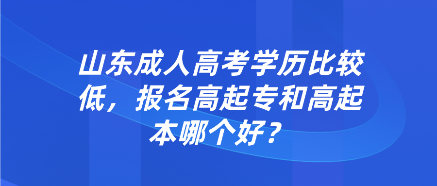 山东成考学历比较低，报名高起专和高起本哪个好？(图1)