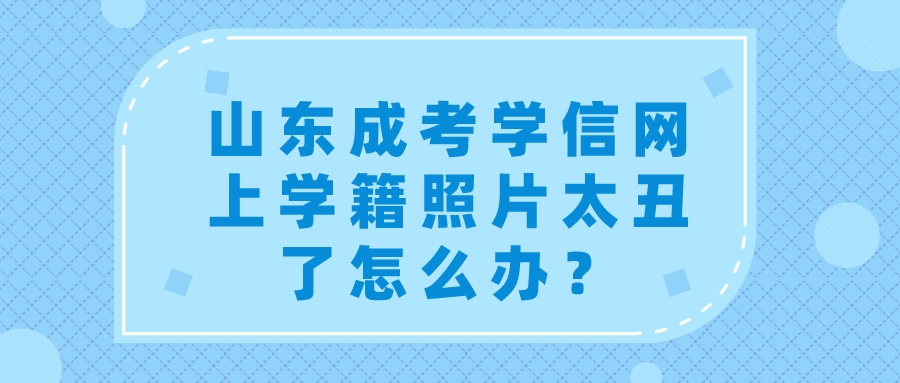 山东成考学信网上学籍照片太丑了怎么办？(图1)