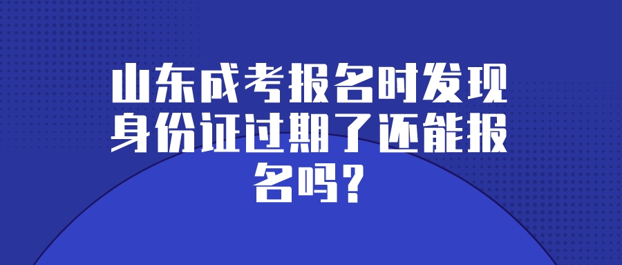 山东成考报名时发现身份证过期了还能报名吗?(图1)