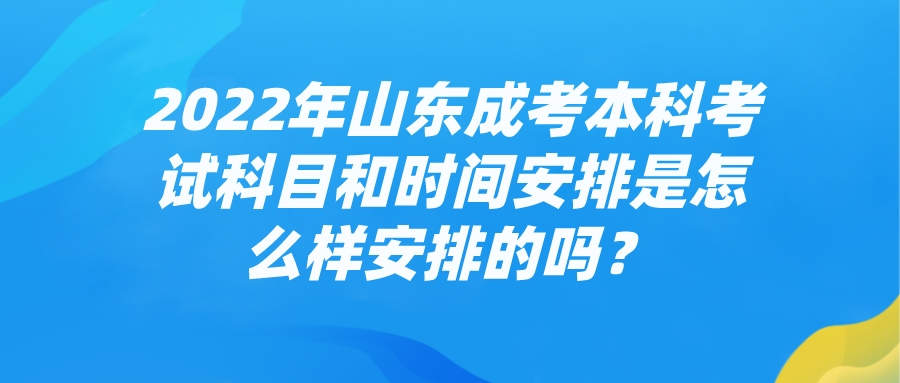 2022年山东成考本科考试科目和时间安排是怎么样安排的吗？