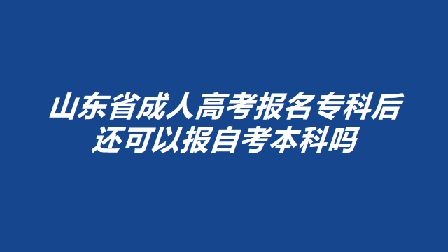 山东省成人高考报名专科后还可以报自考本科吗？(图1)