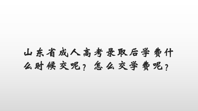 山东省成人高考录取后学费什么时候交呢？怎么交学费呢？