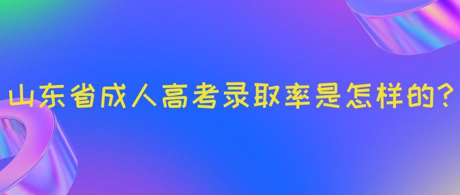 山东省成人高考录取率是怎样的？