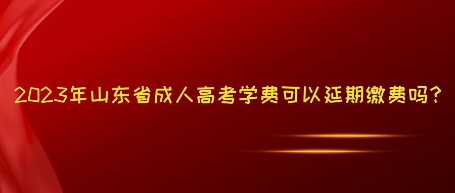 2023年山东省成人高考学费可以延期缴费吗？(图1)