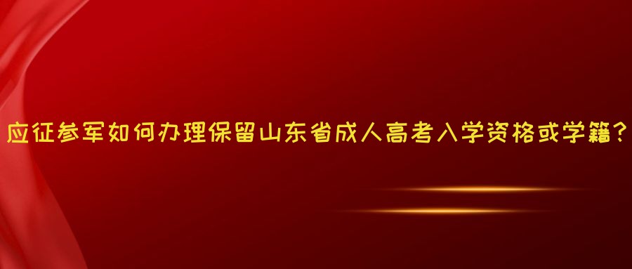 应征参军如何办理保留山东省成人高考入学资格或学籍？(图1)