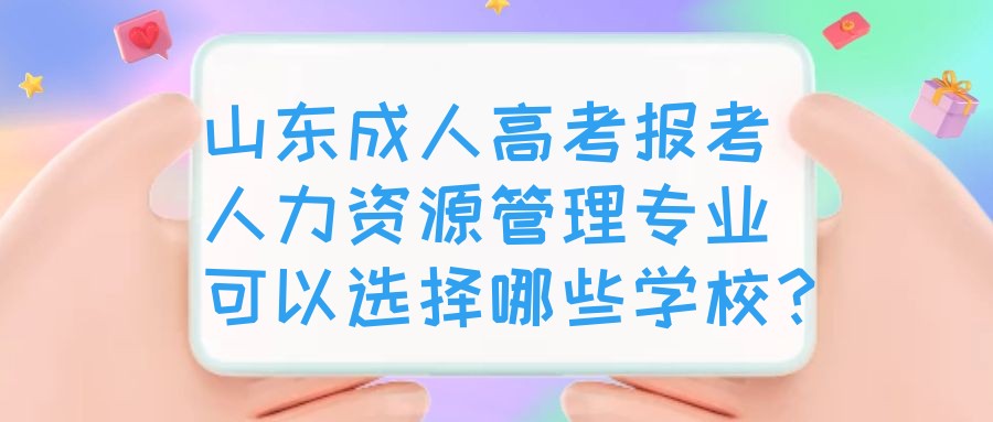 山东成人高考报考人力资源管理专业可以选择哪些学校？(图1)