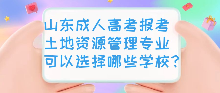 山东成人高考报考土地资源管理专业可以选择哪些学校？(图1)