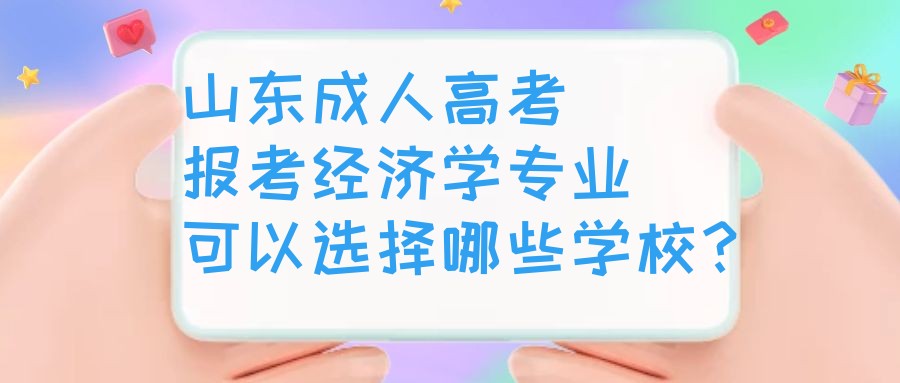 山东成人高考报考经济学专业可以选择哪些学校？