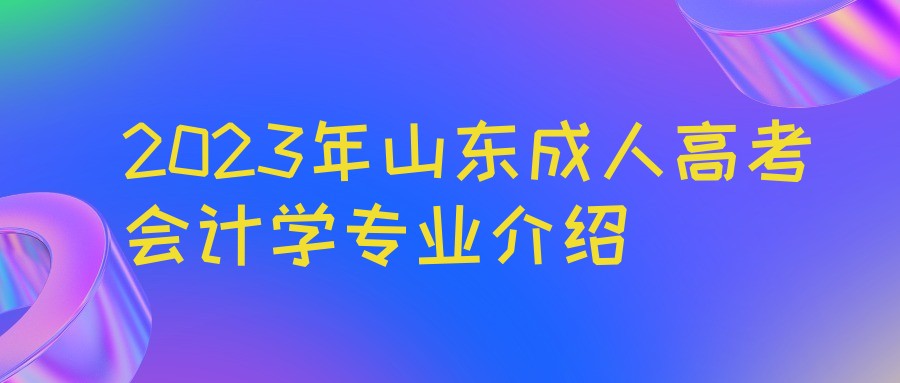 2023年山东成人高考会计学专业介绍(图1)