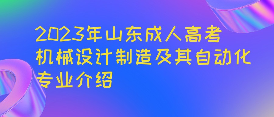 2023年山东成人高考机械设计制造及其自动化专业介绍(图1)