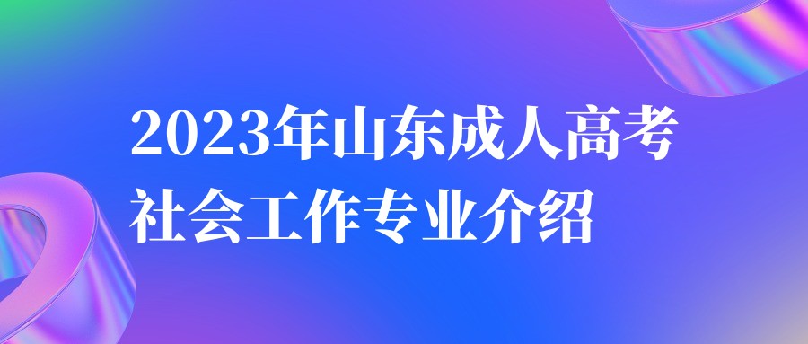 2023年山东成人高考社会工作专业介绍(图1)