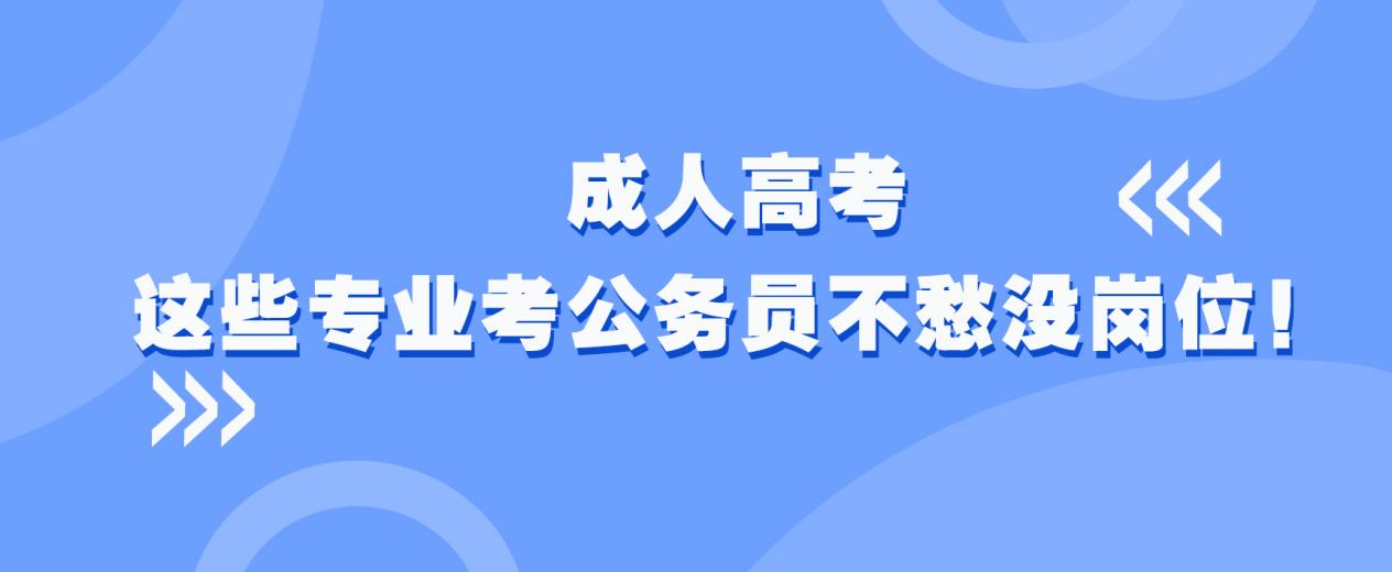 成人高考这些专业考公务员不愁没岗位！(图1)