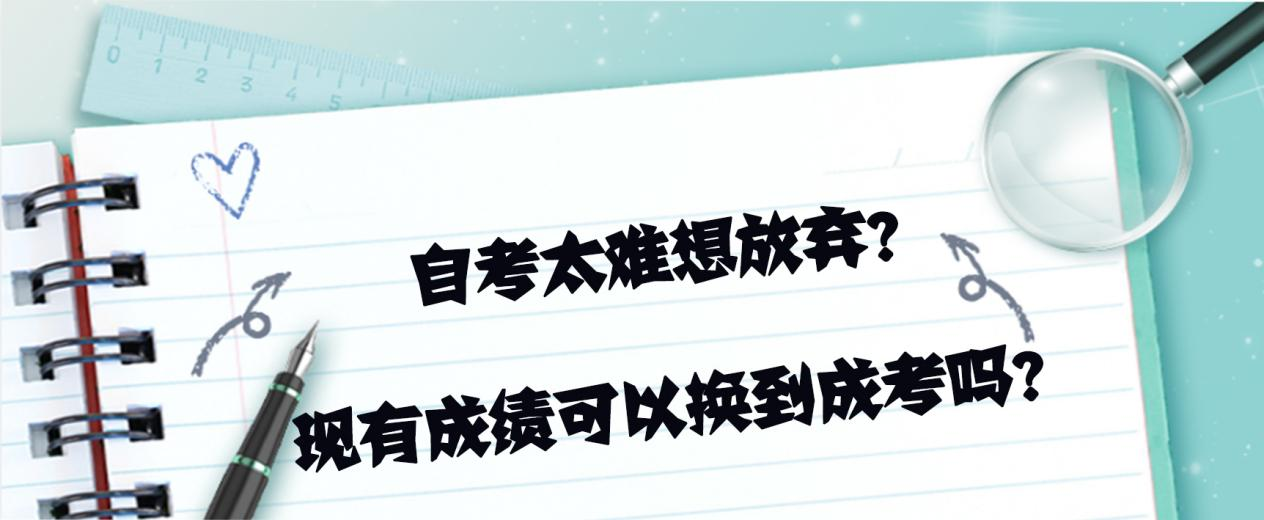 自考太难想放弃？现有成绩可以换到成考吗？