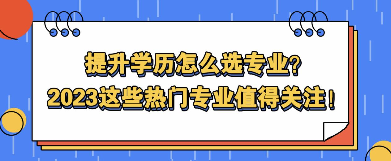 提升学历怎么选专业？2023这些热门专业值得关注！(图1)