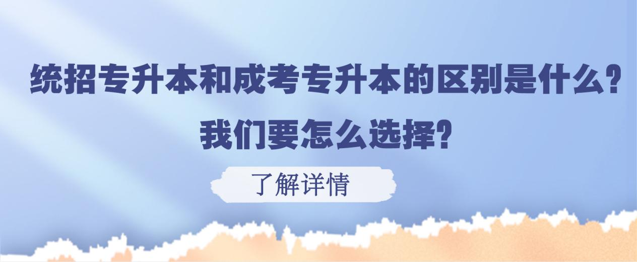 统招专升本和成考专升本的区别是什么？我们要怎么选择？