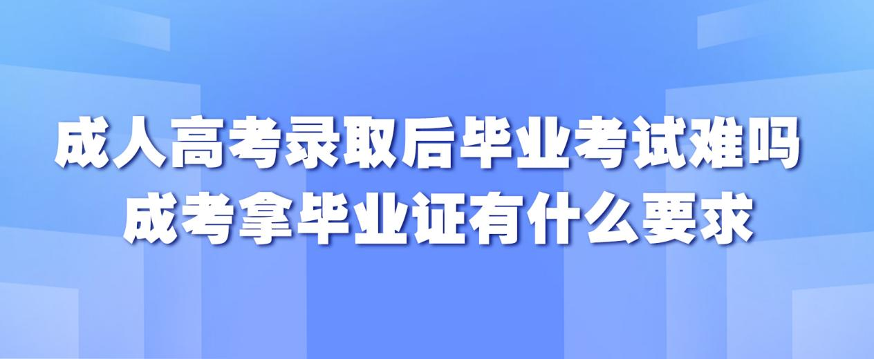 成人高考录取后毕业考试难吗成考拿毕业证有什么要求(图1)