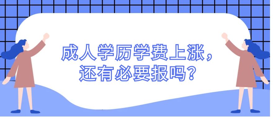 成人学历学费上涨，还有必要报吗？