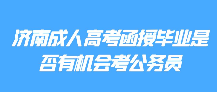 济南成人高考函授毕业是否有机会考公务员(图1)