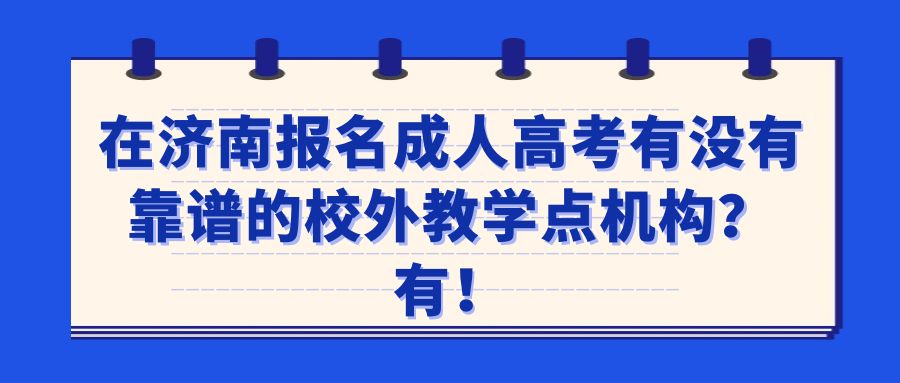 在济南报名成人高考有没有靠谱的校外教学点机构？有！