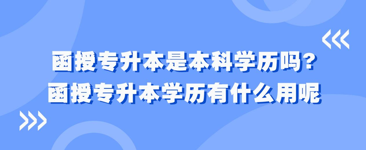 函授专升本是本科学历吗?函授专升本学历有什么用呢