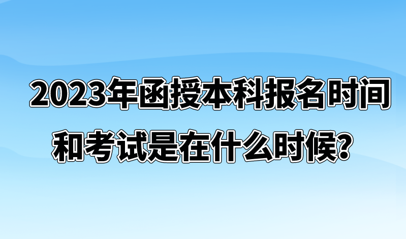 2023年函授本科报名时间和考试是在什么时候？