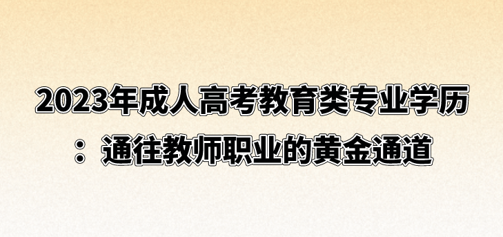 2023年成人高考教育类专业学历：通往教师职业的黄金通道