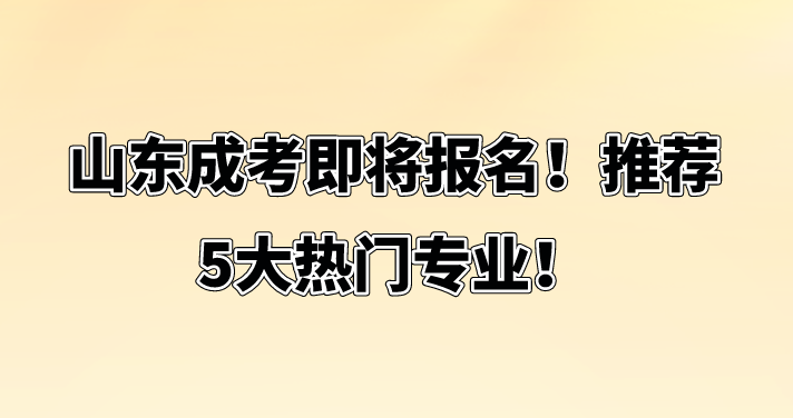 山东成考即将报名！推荐5大热门专业！(图1)