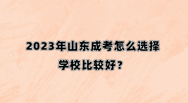 2023年山东成考怎么选择学校比较好？