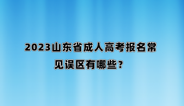 2023山东省成人高考报名常见误区有哪些？