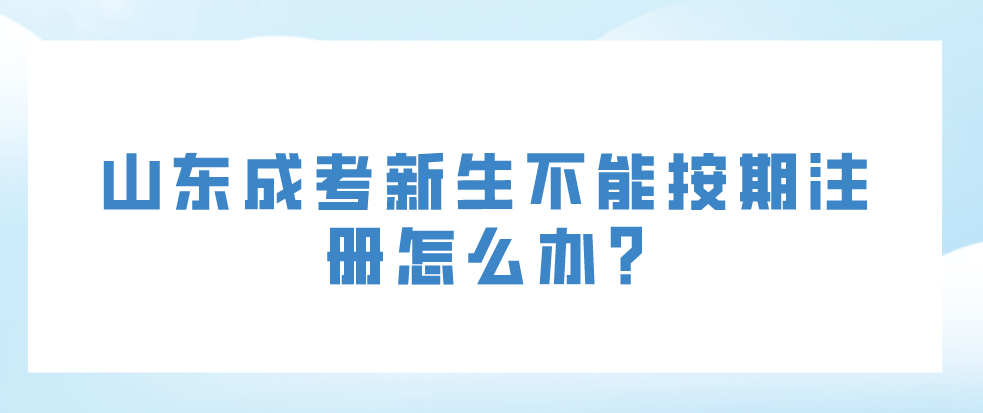 山东成考新生不能按期注册怎么办?