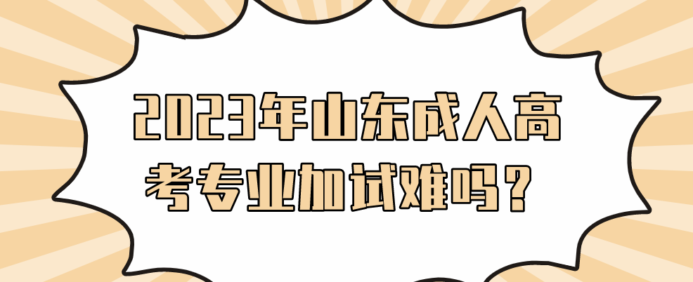 2023年山东成人高考专业加试难吗？