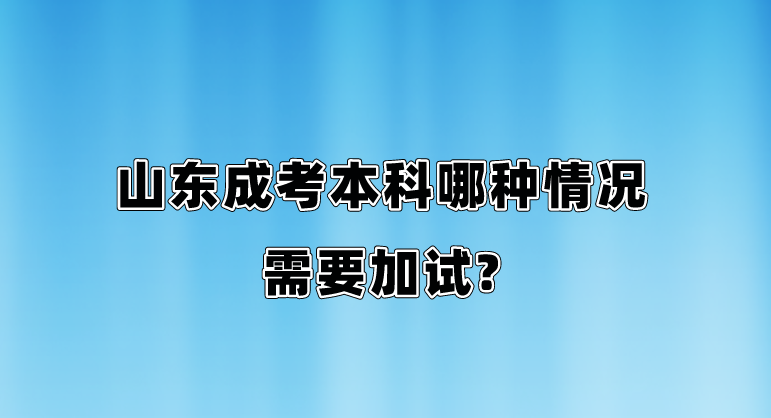 山东成考本科哪种情况需要加试?