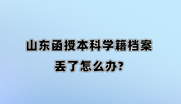 山东函授本科学籍档案丢了怎么办?