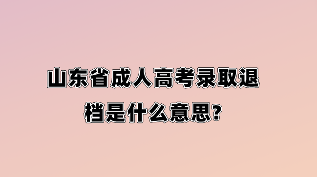 山东省成人高考录取退档是什么意思?