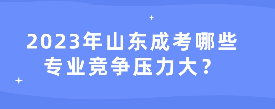 2023年山东成考哪些专业竞争压力大？(图1)