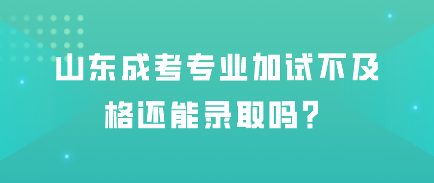 山东成考专业加试不及格还能录取吗？